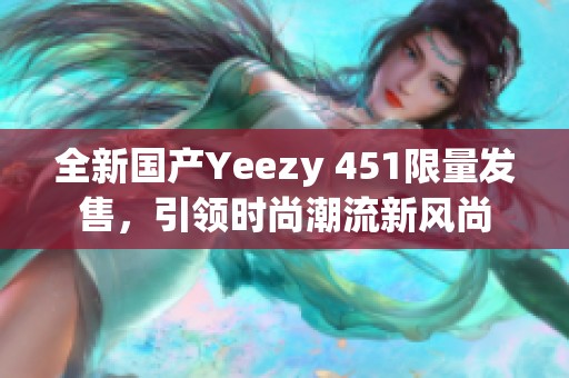 全新国产Yeezy 451限量发售，引领时尚潮流新风尚