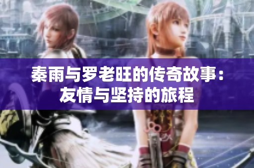 秦雨与罗老旺的传奇故事：友情与坚持的旅程