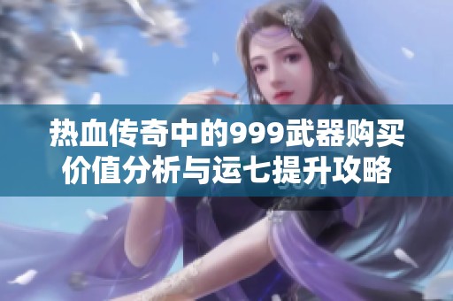 热血传奇中的999武器购买价值分析与运七提升攻略
