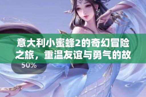 意大利小蜜蜂2的奇幻冒险之旅，重温友谊与勇气的故事