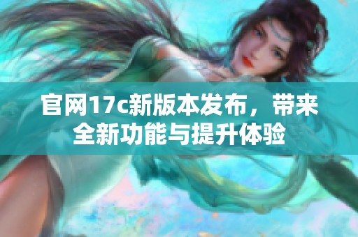 官网17c新版本发布，带来全新功能与提升体验