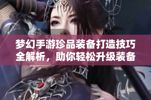 梦幻手游珍品装备打造技巧全解析，助你轻松升级装备