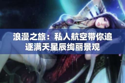 浪漫之旅：私人航空带你追逐满天星辰绚丽景观