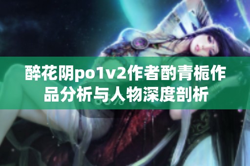 醉花阴po1v2作者酌青栀作品分析与人物深度剖析