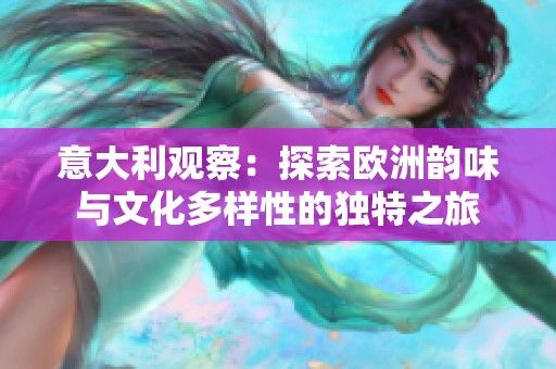 意大利观察：探索欧洲韵味与文化多样性的独特之旅