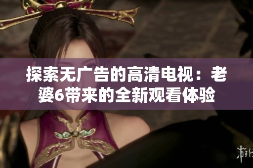 探索无广告的高清电视：老婆6带来的全新观看体验