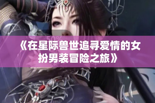 《在星际兽世追寻爱情的女扮男装冒险之旅》