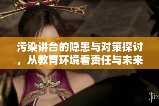 污染讲台的隐患与对策探讨，从教育环境看责任与未来