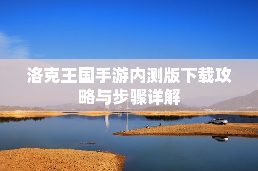 洛克王国手游内测版下载攻略与步骤详解
