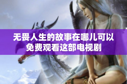 无畏人生的故事在哪儿可以免费观看这部电视剧