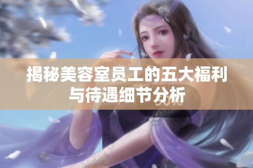 揭秘美容室员工的五大福利与待遇细节分析