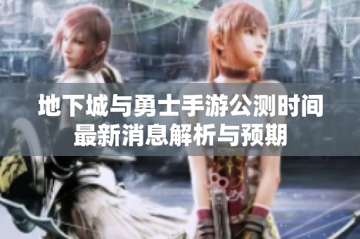 地下城与勇士手游公测时间最新消息解析与预期