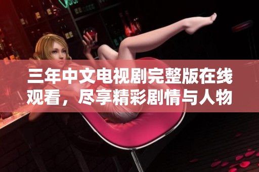 三年中文电视剧完整版在线观看，尽享精彩剧情与人物情感交锋
