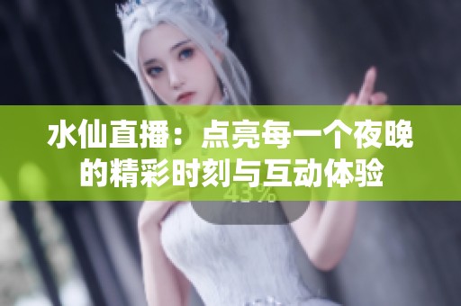 水仙直播：点亮每一个夜晚的精彩时刻与互动体验