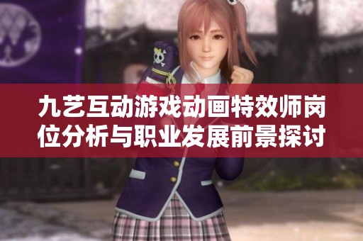 九艺互动游戏动画特效师岗位分析与职业发展前景探讨