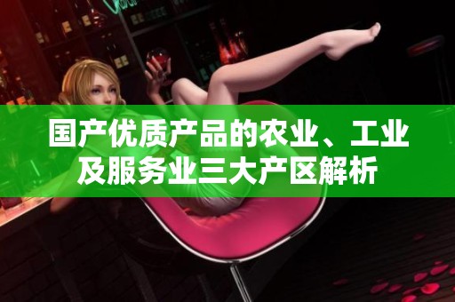 国产优质产品的农业、工业及服务业三大产区解析