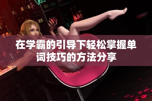 在学霸的引导下轻松掌握单词技巧的方法分享