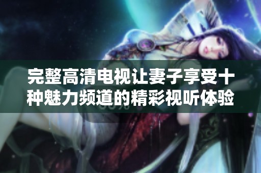 完整高清电视让妻子享受十种魅力频道的精彩视听体验