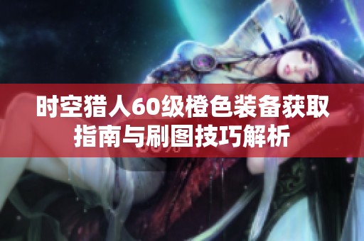 时空猎人60级橙色装备获取指南与刷图技巧解析