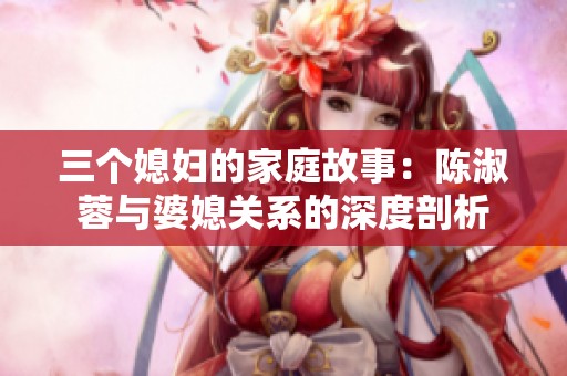 三个媳妇的家庭故事：陈淑蓉与婆媳关系的深度剖析