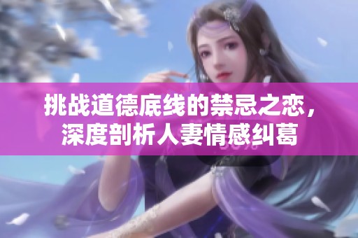 挑战道德底线的禁忌之恋，深度剖析人妻情感纠葛