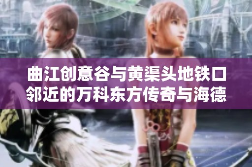 曲江创意谷与黄渠头地铁口邻近的万科东方传奇与海德堡项目探索