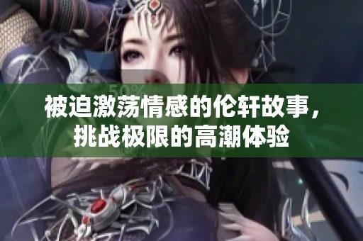 被迫激荡情感的伦轩故事，挑战极限的高潮体验