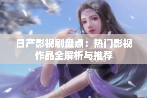 日产影视剧盘点：热门影视作品全解析与推荐