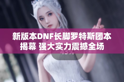 新版本DNF长脚罗特斯团本揭幕 强大实力震撼全场