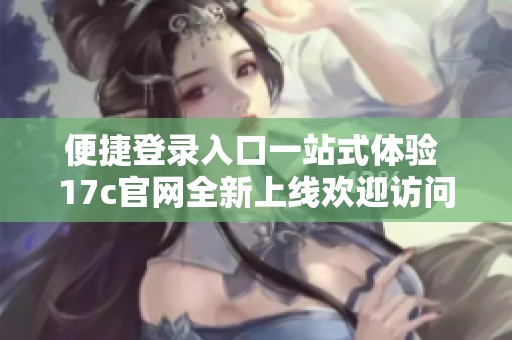 便捷登录入口一站式体验 17c官网全新上线欢迎访问