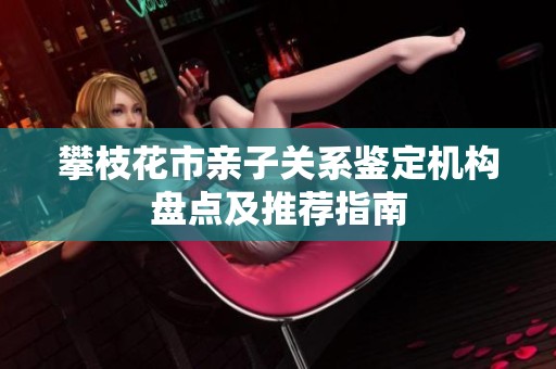 攀枝花市亲子关系鉴定机构盘点及推荐指南
