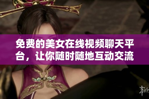 免费的美女在线视频聊天平台，让你随时随地互动交流