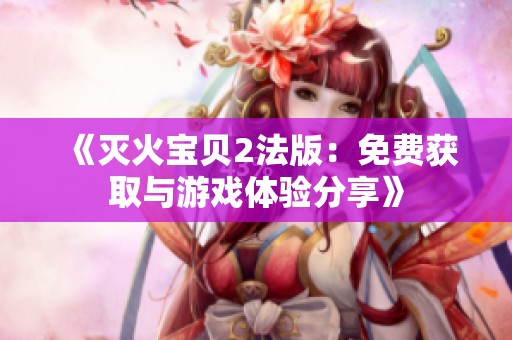 《灭火宝贝2法版：免费获取与游戏体验分享》
