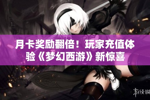 月卡奖励翻倍！玩家充值体验《梦幻西游》新惊喜