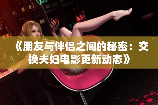 《朋友与伴侣之间的秘密：交换夫妇电影更新动态》