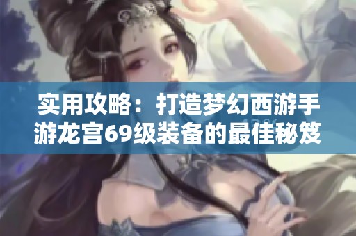 实用攻略：打造梦幻西游手游龙宫69级装备的最佳秘笈