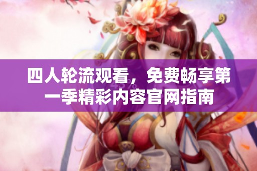 四人轮流观看，免费畅享第一季精彩内容官网指南