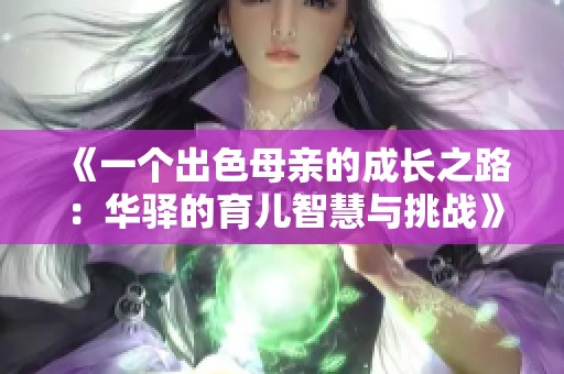 《一个出色母亲的成长之路：华驿的育儿智慧与挑战》