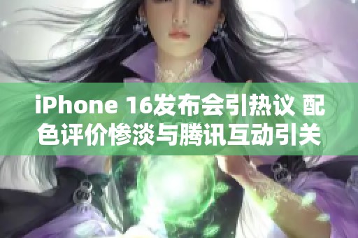 iPhone 16发布会引热议 配色评价惨淡与腾讯互动引关注