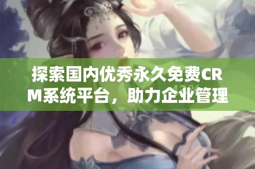 探索国内优秀永久免费CRM系统平台，助力企业管理与客户关系优化