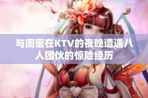 与闺蜜在KTV的夜晚遭遇八人团伙的惊险经历
