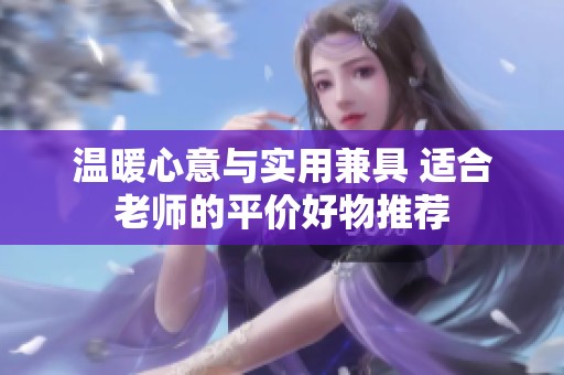 温暖心意与实用兼具 适合老师的平价好物推荐