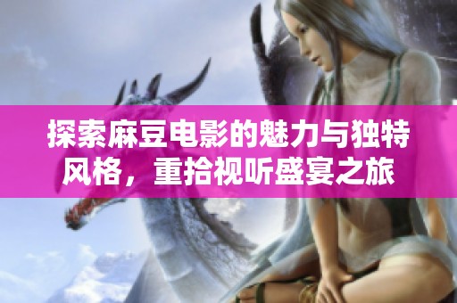 探索麻豆电影的魅力与独特风格，重拾视听盛宴之旅