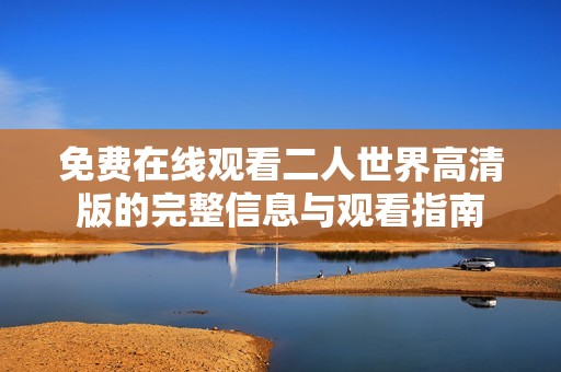 免费在线观看二人世界高清版的完整信息与观看指南