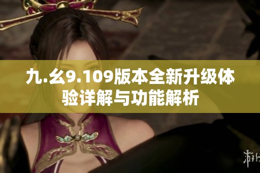 九.幺9.109版本全新升级体验详解与功能解析