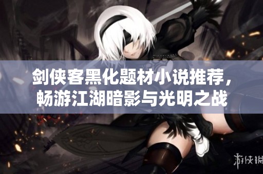 剑侠客黑化题材小说推荐，畅游江湖暗影与光明之战