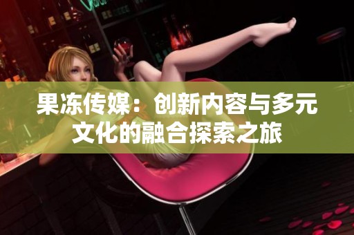 果冻传媒：创新内容与多元文化的融合探索之旅