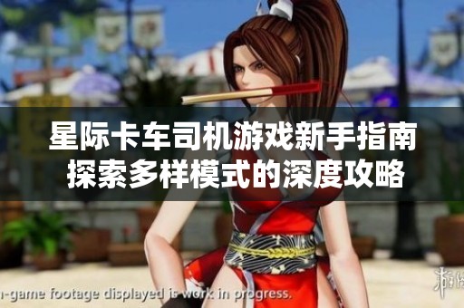 星际卡车司机游戏新手指南 探索多样模式的深度攻略