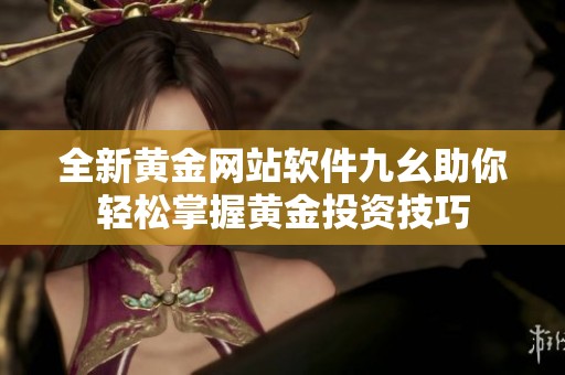 全新黄金网站软件九幺助你轻松掌握黄金投资技巧