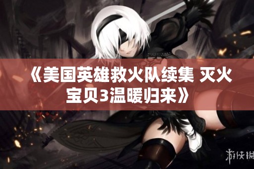《美国英雄救火队续集 灭火宝贝3温暖归来》